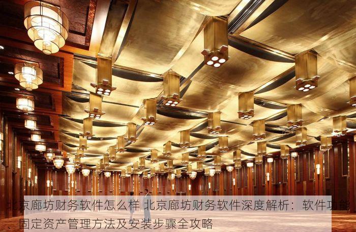 北京廊坊财务软件怎么样 北京廊坊财务软件深度解析：软件功能、固定资产管理方法及安装步骤全攻略