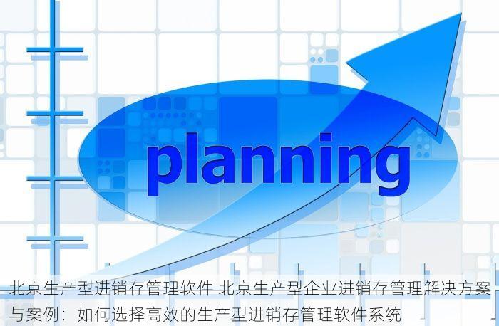 北京生产型进销存管理软件 北京生产型企业进销存管理解决方案与案例：如何选择高效的生产型进销存管理软件系统