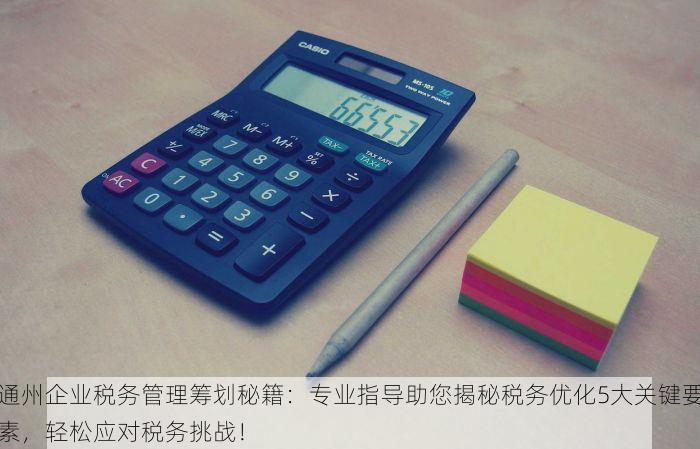 通州企业税务管理筹划秘籍：专业指导助您揭秘税务优化5大关键要素，轻松应对税务挑战！