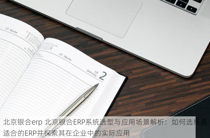 北京银合erp 北京银合ERP系统选型与应用场景解析：如何选择最适合的ERP并探索其在企业中的实际应用