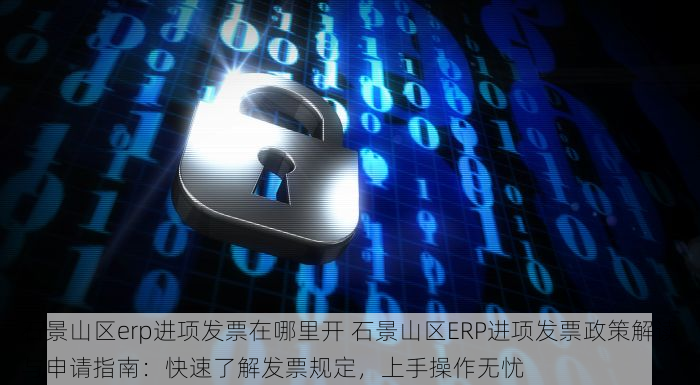 石景山区erp进项发票在哪里开 石景山区ERP进项发票政策解读与申请指南：快速了解发票规定，上手操作无忧