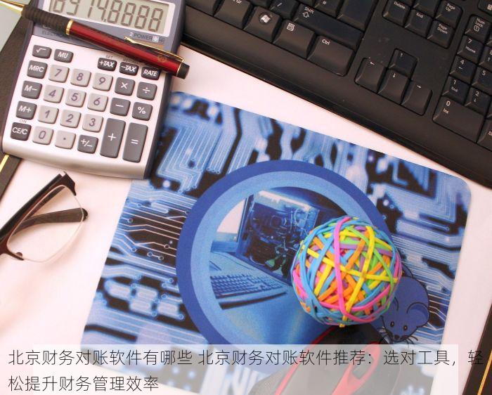 北京财务对账软件有哪些 北京财务对账软件推荐：选对工具，轻松提升财务管理效率
