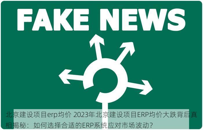 北京建设项目erp均价 2023年北京建设项目ERP均价大跌背后真相揭秘：如何选择合适的ERP系统应对市场波动？