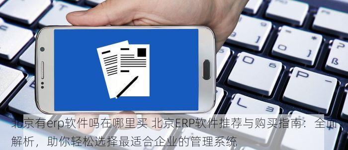 北京有erp软件吗在哪里买 北京ERP软件推荐与购买指南：全面解析，助你轻松选择最适合企业的管理系统