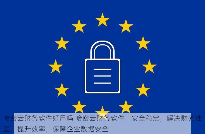 哈密云财务软件好用吗 哈密云财务软件：安全稳定，解决财务难题，提升效率，保障企业数据安全