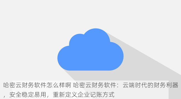 哈密云财务软件怎么样啊 哈密云财务软件：云端时代的财务利器，安全稳定易用，重新定义企业记账方式