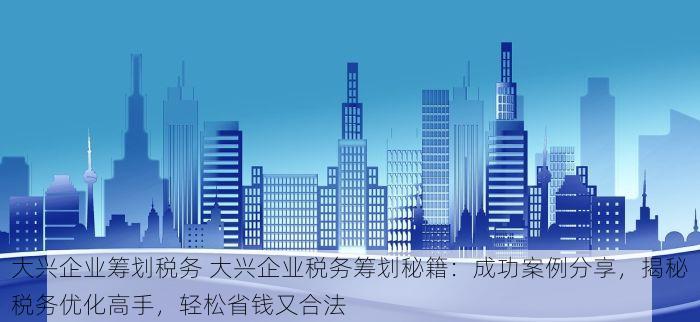 大兴企业筹划税务 大兴企业税务筹划秘籍：成功案例分享，揭秘税务优化高手，轻松省钱又合法