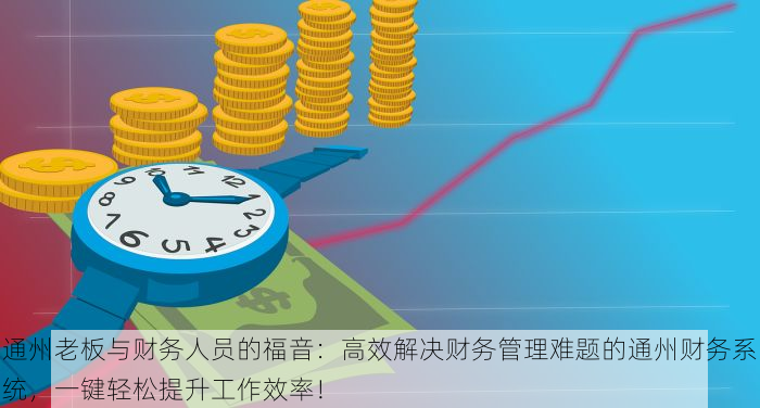 通州老板与财务人员的福音：高效解决财务管理难题的通州财务系统，一键轻松提升工作效率！