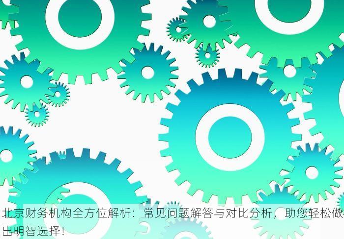 北京财务机构全方位解析：常见问题解答与对比分析，助您轻松做出明智选择！