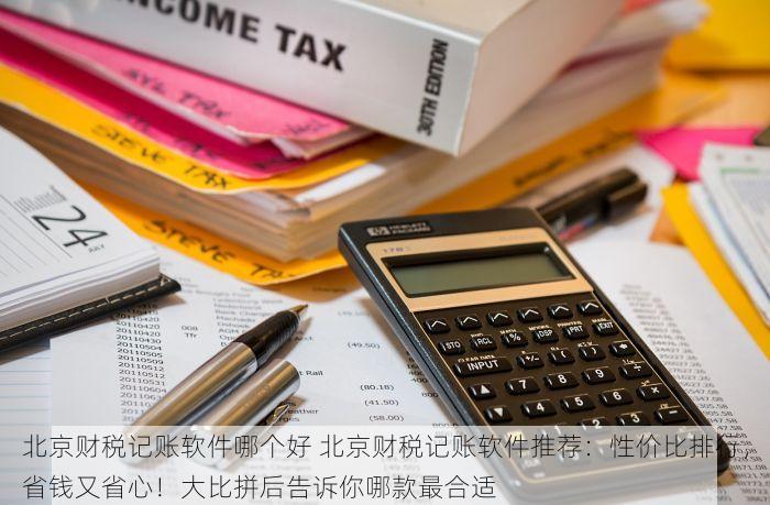 北京财税记账软件哪个好 北京财税记账软件推荐：性价比排行，省钱又省心！大比拼后告诉你哪款最合适