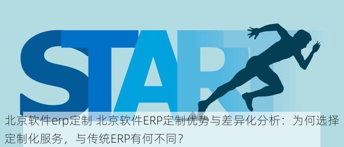 北京软件erp定制 北京软件ERP定制优势与差异化分析：为何选择定制化服务，与传统ERP有何不同？