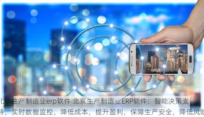 北京生产制造业erp软件 北京生产制造业ERP软件：智能决策支持，实时数据监控，降低成本，提升盈利，保障生产安全，降低风险