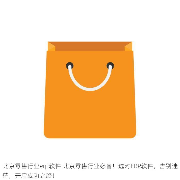 北京零售行业erp软件 北京零售行业必备！选对ERP软件，告别迷茫，开启成功之旅！