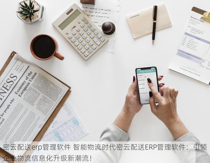 密云配送erp管理软件 智能物流时代密云配送ERP管理软件：引领企业物流信息化升级新潮流！