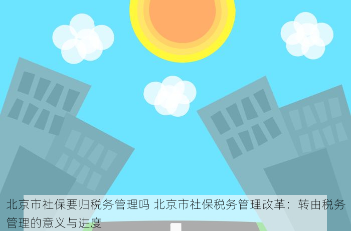北京市社保要归税务管理吗 北京市社保税务管理改革：转由税务管理的意义与进度