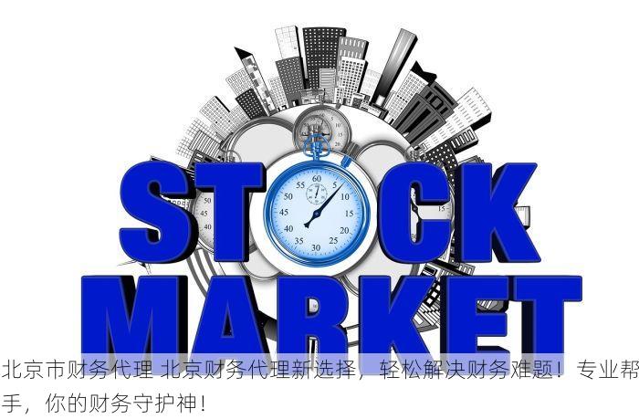 北京市财务代理 北京财务代理新选择，轻松解决财务难题！专业帮手，你的财务守护神！