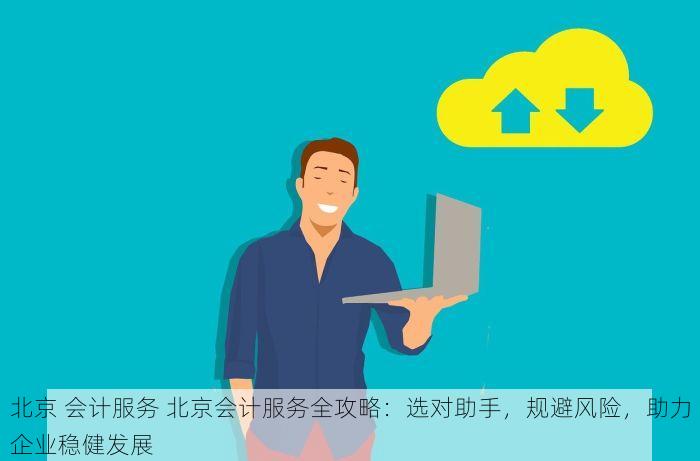 北京 会计服务 北京会计服务全攻略：选对助手，规避风险，助力企业稳健发展