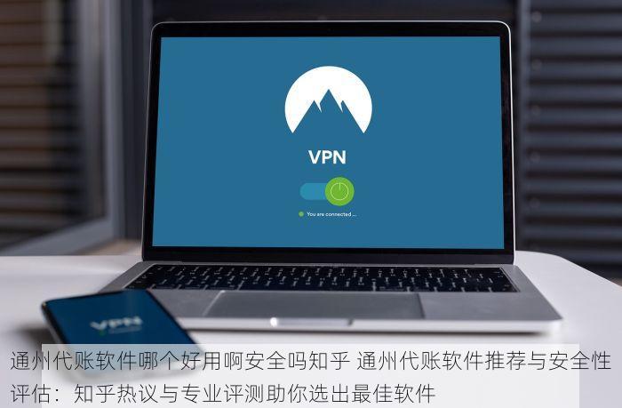 通州代账软件哪个好用啊安全吗知乎 通州代账软件推荐与安全性评估：知乎热议与专业评测助你选出最佳软件
