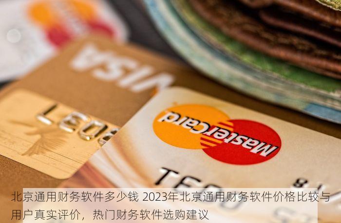 北京通用财务软件多少钱 2023年北京通用财务软件价格比较与用户真实评价，热门财务软件选购建议