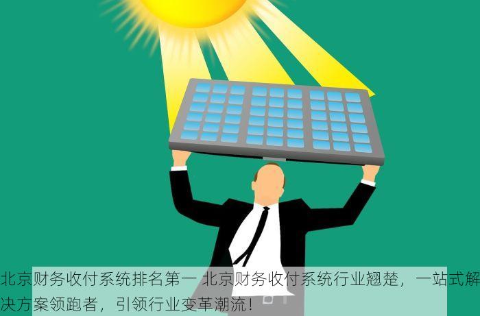 北京财务收付系统排名第一 北京财务收付系统行业翘楚，一站式解决方案领跑者，引领行业变革潮流！