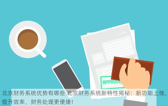 北京财务系统优势有哪些 北京财务系统新特性揭秘：新功能上线，提升效率，财务处理更便捷！