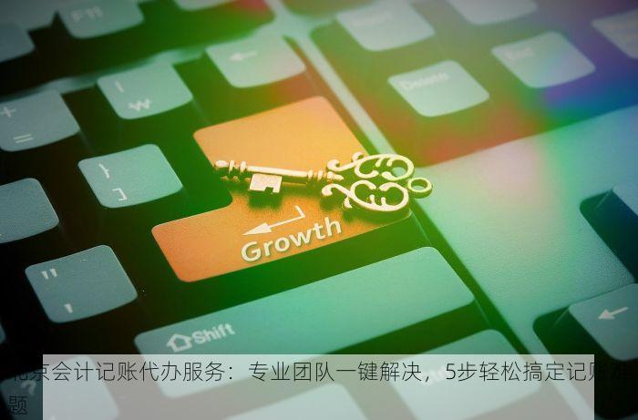 北京会计记账代办服务：专业团队一键解决，5步轻松搞定记账难题
