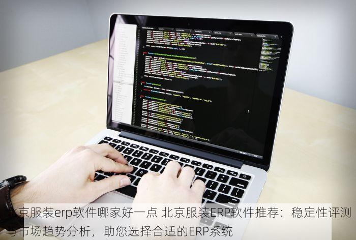 北京服装erp软件哪家好一点 北京服装ERP软件推荐：稳定性评测与市场趋势分析，助您选择合适的ERP系统
