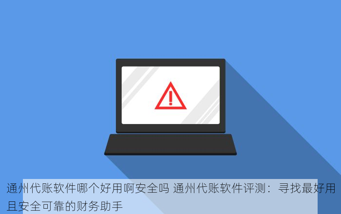 通州代账软件哪个好用啊安全吗 通州代账软件评测：寻找最好用且安全可靠的财务助手