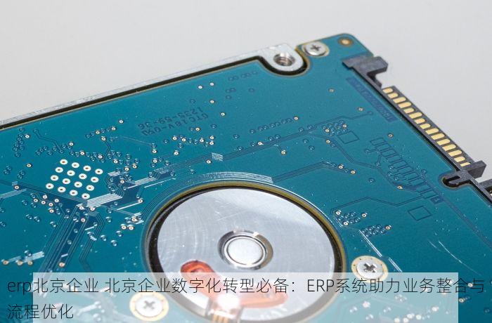erp北京企业 北京企业数字化转型必备：ERP系统助力业务整合与流程优化