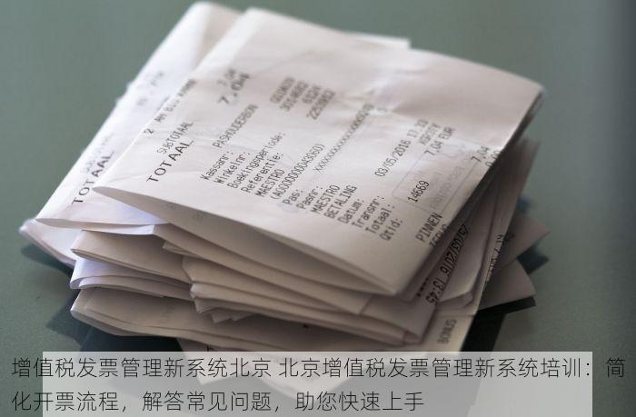 增值税发票管理新系统北京 北京增值税发票管理新系统培训：简化开票流程，解答常见问题，助您快速上手