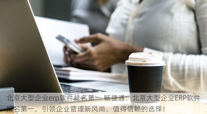 北京大型企业erp软件排名第一 畅捷通：北京大型企业ERP软件排名第一，引领企业管理新风尚，值得信赖的选择！