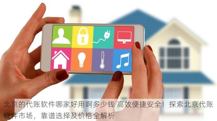 北京的代账软件哪家好用啊多少钱 高效便捷安全！探索北京代账软件市场，靠谱选择及价格全解析