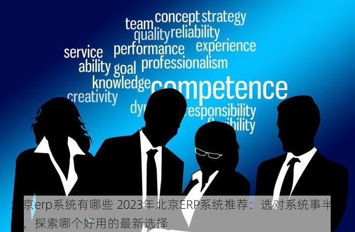 北京erp系统有哪些 2023年北京ERP系统推荐：选对系统事半功倍，探索哪个好用的最新选择