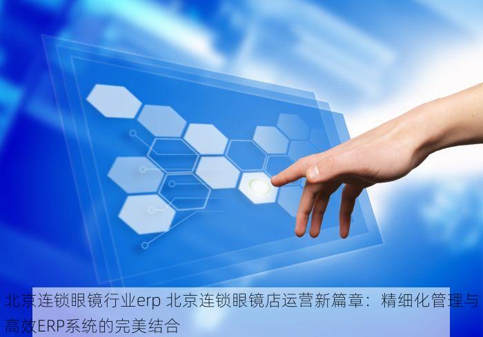 北京连锁眼镜行业erp 北京连锁眼镜店运营新篇章：精细化管理与高效ERP系统的完美结合
