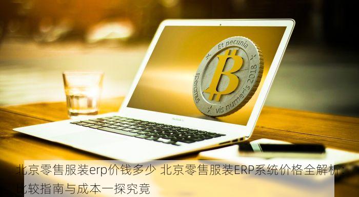 北京零售服装erp价钱多少 北京零售服装ERP系统价格全解析：比较指南与成本一探究竟