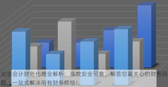 北京会计财务代理全解析：高效安全可靠，解答您最关心的财务问题，一站式解决所有财务烦恼！