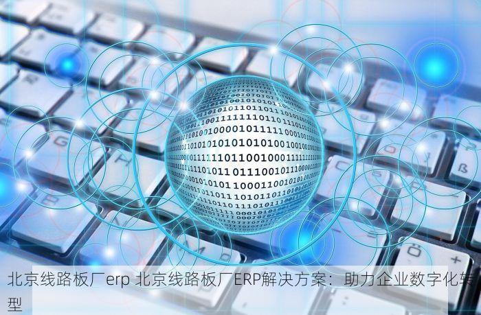 北京线路板厂erp 北京线路板厂ERP解决方案：助力企业数字化转型