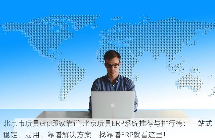 北京市玩具erp哪家靠谱 北京玩具ERP系统推荐与排行榜：一站式稳定、易用、靠谱解决方案，找靠谱ERP就看这里！