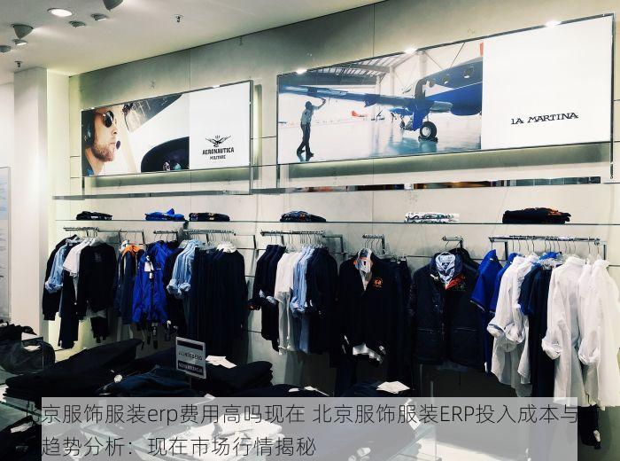 北京服饰服装erp费用高吗现在 北京服饰服装ERP投入成本与市场趋势分析：现在市场行情揭秘