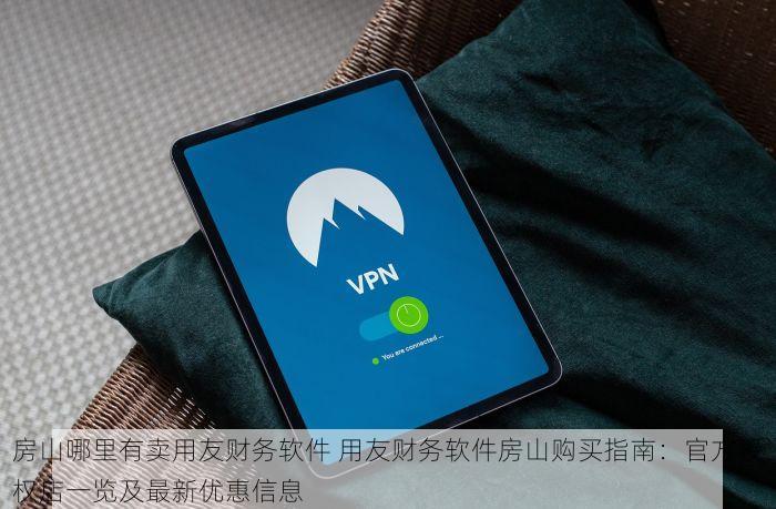 房山哪里有卖用友财务软件 用友财务软件房山购买指南：官方授权店一览及最新优惠信息