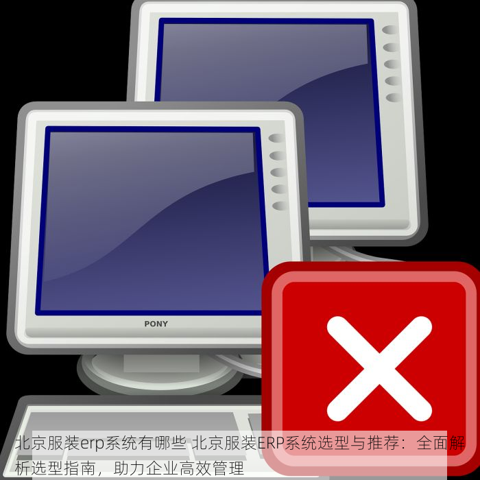 北京服装erp系统有哪些 北京服装ERP系统选型与推荐：全面解析选型指南，助力企业高效管理