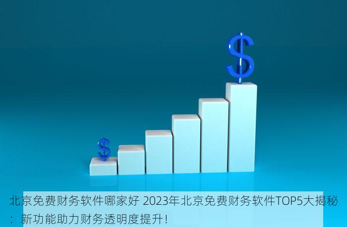 北京免费财务软件哪家好 2023年北京免费财务软件TOP5大揭秘：新功能助力财务透明度提升！