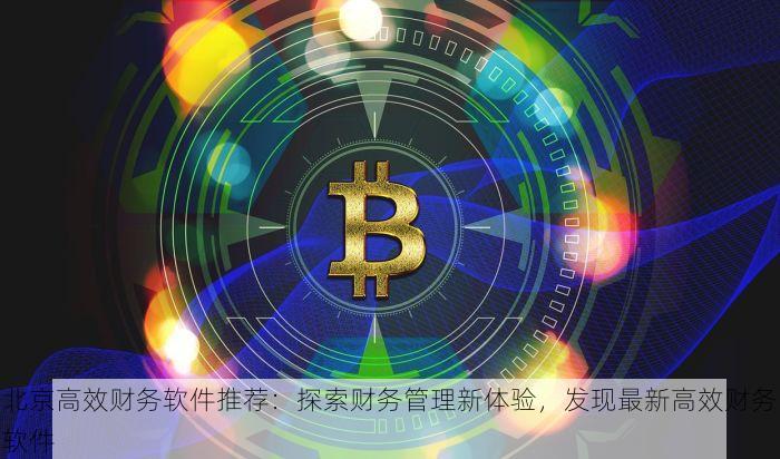 北京高效财务软件推荐：探索财务管理新体验，发现最新高效财务软件