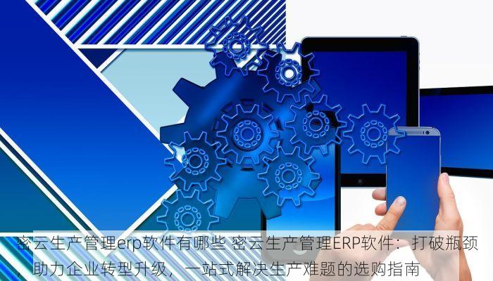 密云生产管理erp软件有哪些 密云生产管理ERP软件：打破瓶颈，助力企业转型升级，一站式解决生产难题的选购指南