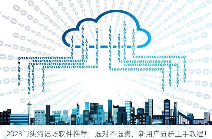 2023门头沟记账软件推荐：选对不选贵，新用户五步上手教程！