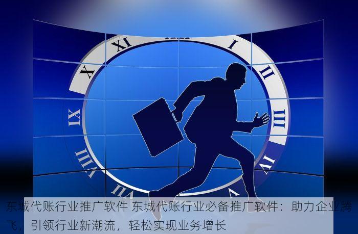东城代账行业推广软件 东城代账行业必备推广软件：助力企业腾飞，引领行业新潮流，轻松实现业务增长