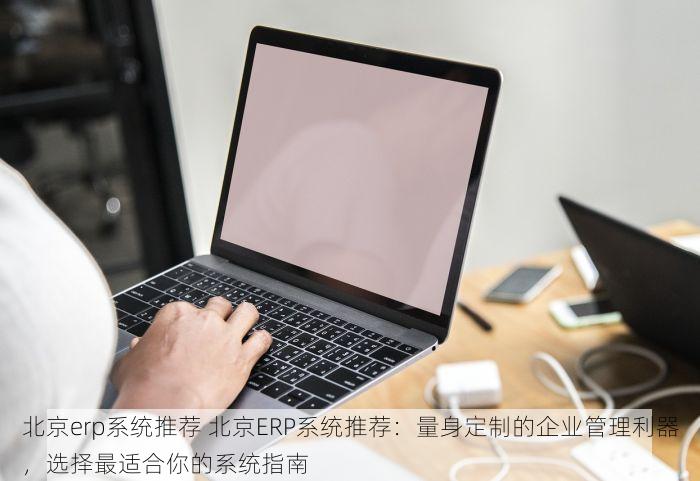 北京erp系统推荐 北京ERP系统推荐：量身定制的企业管理利器，选择最适合你的系统指南