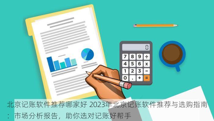 北京记账软件推荐哪家好 2023年北京记账软件推荐与选购指南：市场分析报告，助你选对记账好帮手