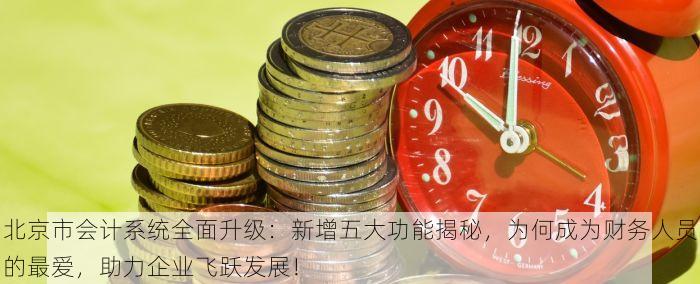北京市会计系统全面升级：新增五大功能揭秘，为何成为财务人员的最爱，助力企业飞跃发展！