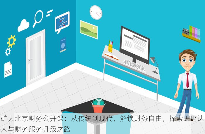 矿大北京财务公开课：从传统到现代，解锁财务自由，探索理财达人与财务服务升级之路